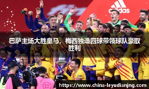 巴萨主场大胜皇马，梅西独造四球带领球队豪取胜利