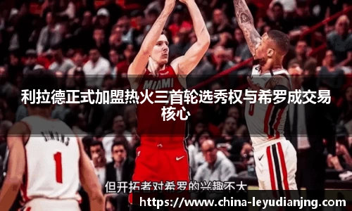 利拉德正式加盟热火三首轮选秀权与希罗成交易核心